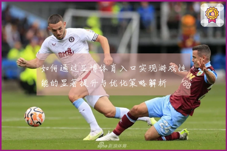 如何通过亚博体育入口实现游戏性能的显著提升与优化策略解析