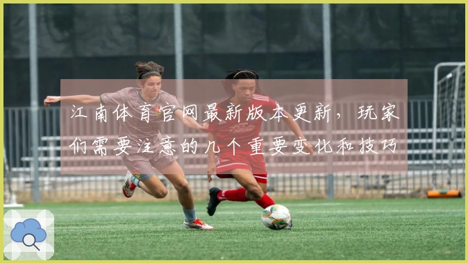 江南体育官网最新版本更新，玩家们需要注意的几个重要变化和技巧分享