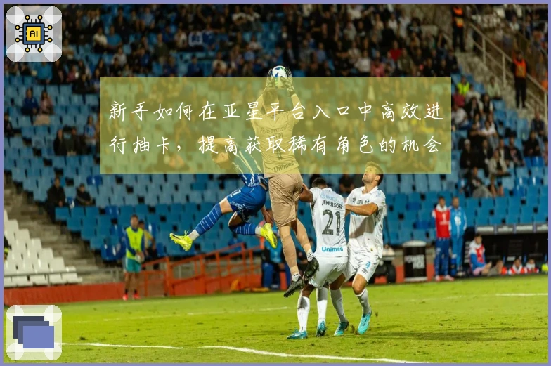 新手如何在亚星平台入口中高效进行抽卡，提高获取稀有角色的机会