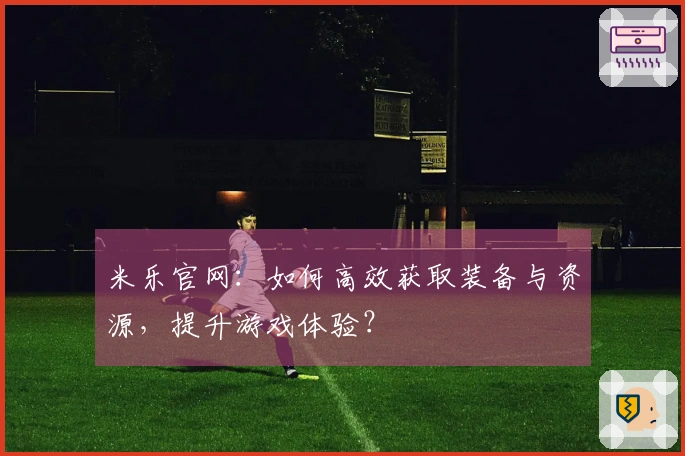 米乐官网：如何高效获取装备与资源，提升游戏体验？