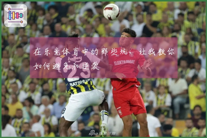 在乐竞体育中的那些坑，让我教你如何避免和逆袭