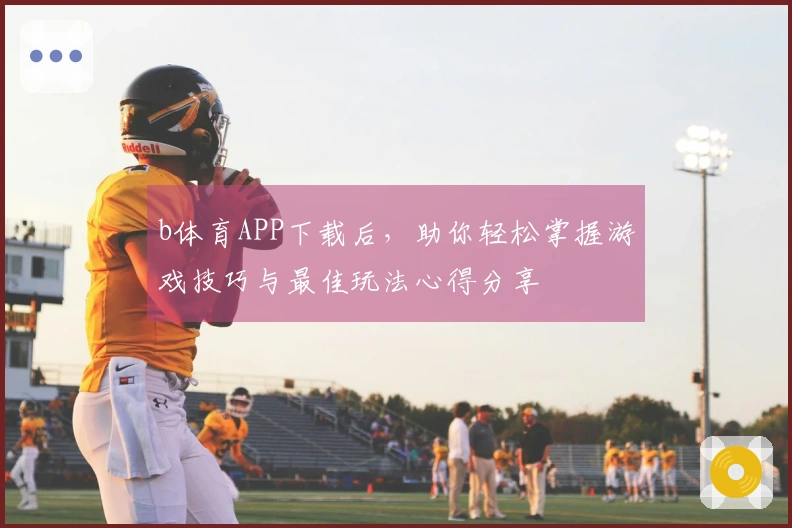 b体育APP下载后，助你轻松掌握游戏技巧与最佳玩法心得分享