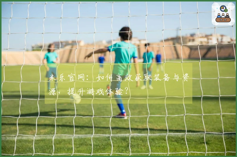 米乐官网：如何高效获取装备与资源，提升游戏体验？