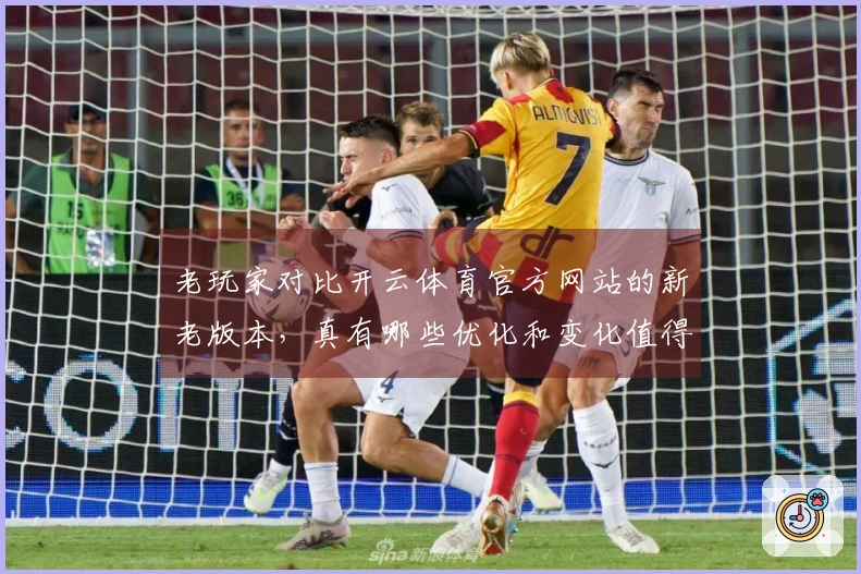 老玩家对比开云体育官方网站的新老版本，真有哪些优化和变化值得关注？