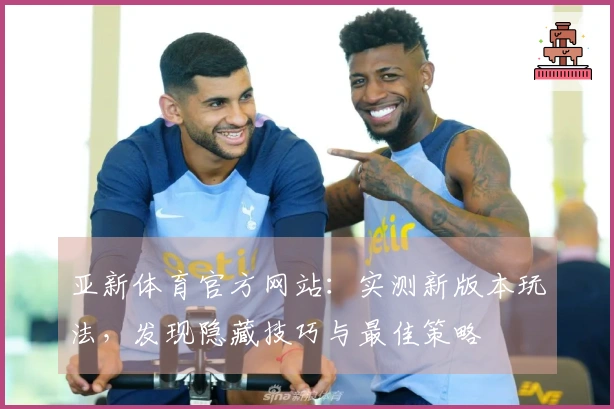 亚新体育官方网站：实测新版本玩法，发现隐藏技巧与最佳策略