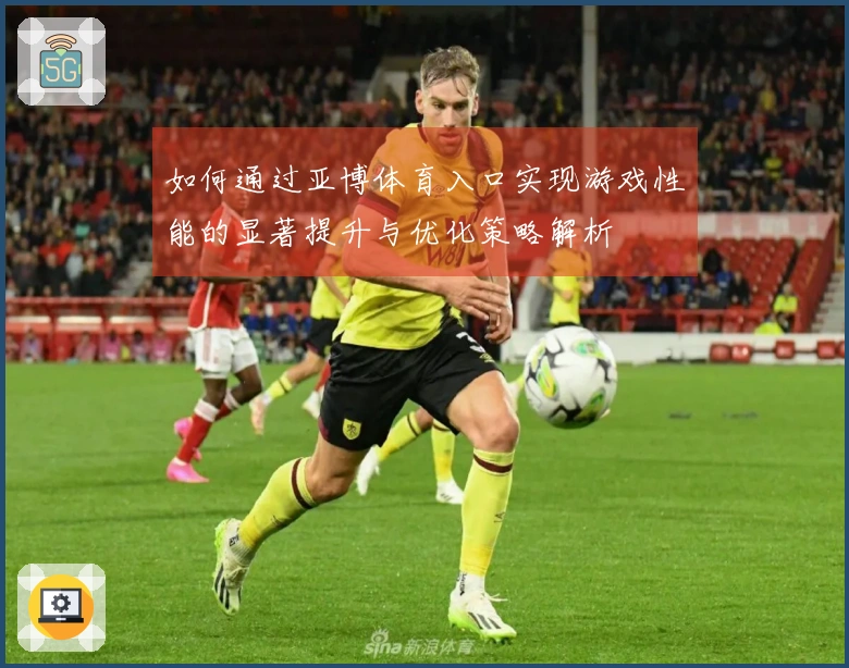 如何通过亚博体育入口实现游戏性能的显著提升与优化策略解析