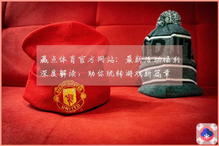 赢点体育官方网站：最新活动福利深度解读，助你玩转游戏新篇章