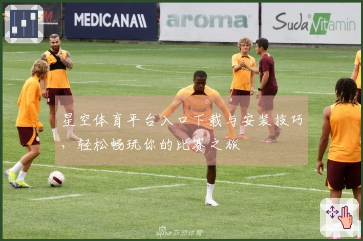 星空体育平台入口下载与安装技巧，轻松畅玩你的比赛之旅