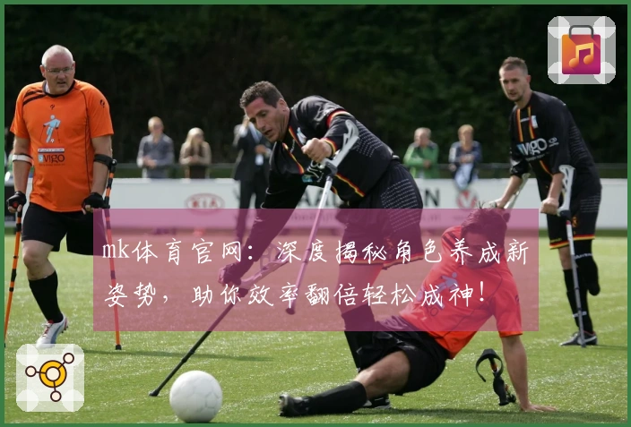 mk体育官网：深度揭秘角色养成新姿势，助你效率翻倍轻松成神！