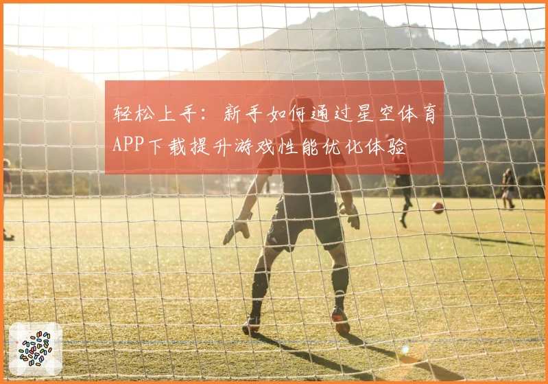 轻松上手：新手如何通过星空体育APP下载提升游戏性能优化体验