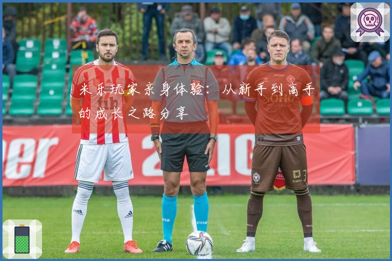 米乐玩家亲身体验：从新手到高手的成长之路分享