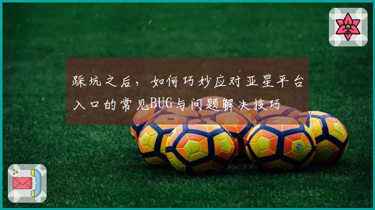 踩坑之后，如何巧妙应对亚星平台入口的常见BUG与问题解决技巧