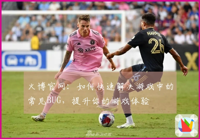 火博官网：如何快速解决游戏中的常见BUG，提升你的游戏体验