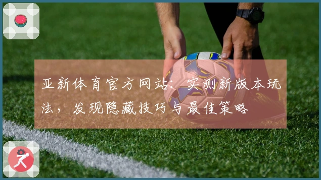 亚新体育官方网站：实测新版本玩法，发现隐藏技巧与最佳策略