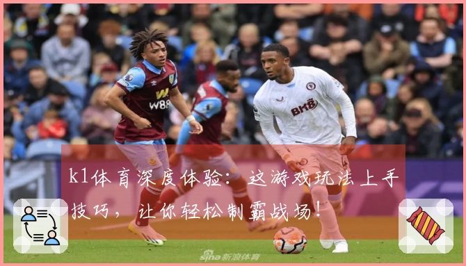 k1体育深度体验：这游戏玩法上手技巧，让你轻松制霸战场！