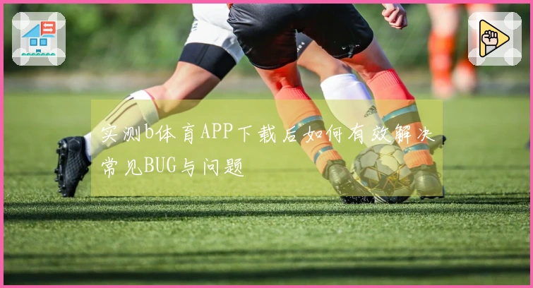 实测b体育APP下载后如何有效解决常见BUG与问题