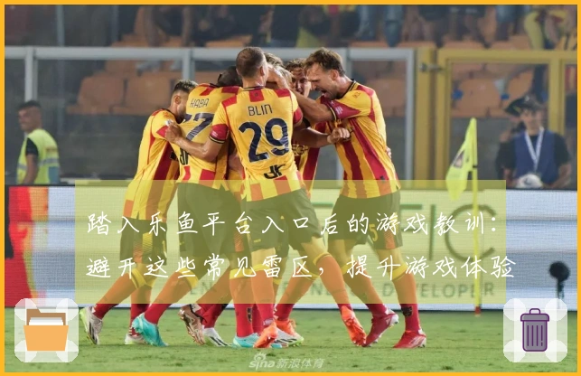 踏入乐鱼平台入口后的游戏教训：避开这些常见雷区，提升游戏体验！