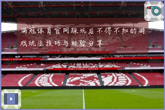 满冠体育官网踩坑后不得不知的游戏玩法技巧与经验分享
