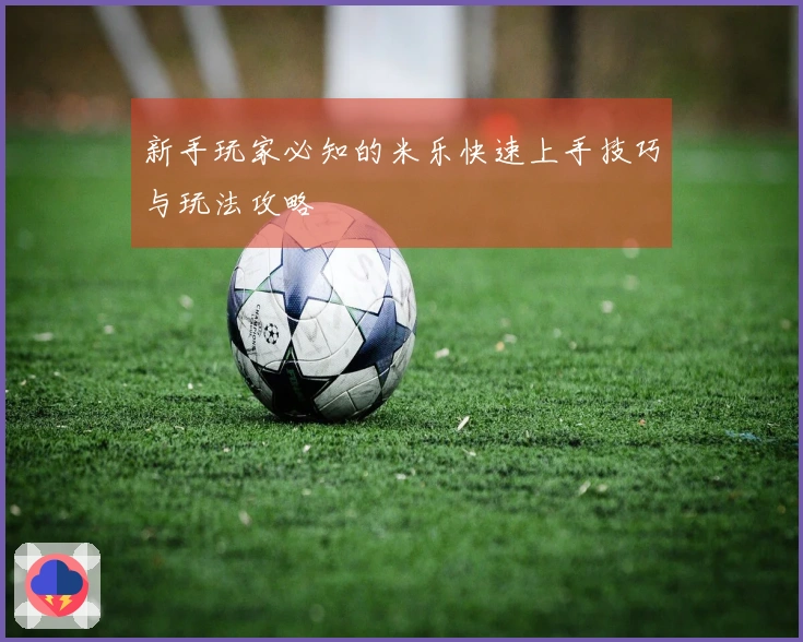 新手玩家必知的米乐快速上手技巧与玩法攻略