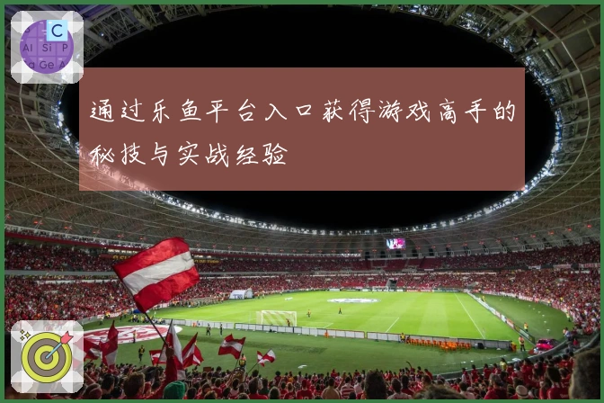通过乐鱼平台入口获得游戏高手的秘技与实战经验