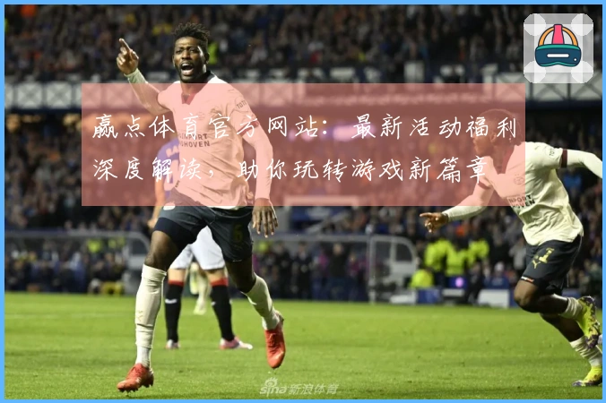 赢点体育官方网站：最新活动福利深度解读，助你玩转游戏新篇章