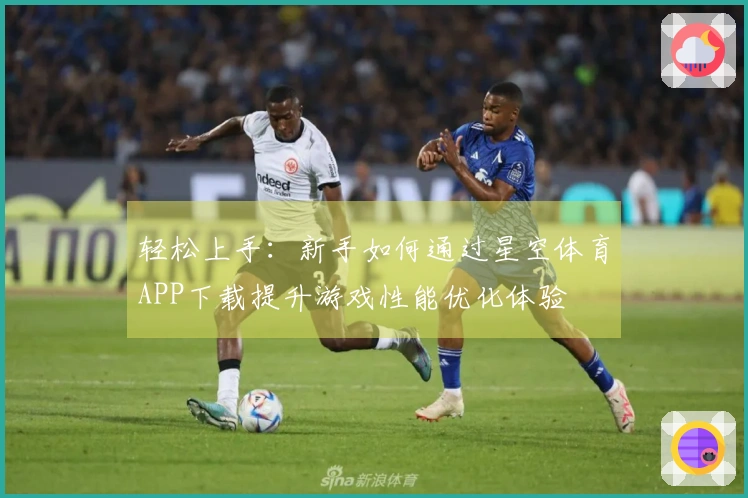 轻松上手：新手如何通过星空体育APP下载提升游戏性能优化体验