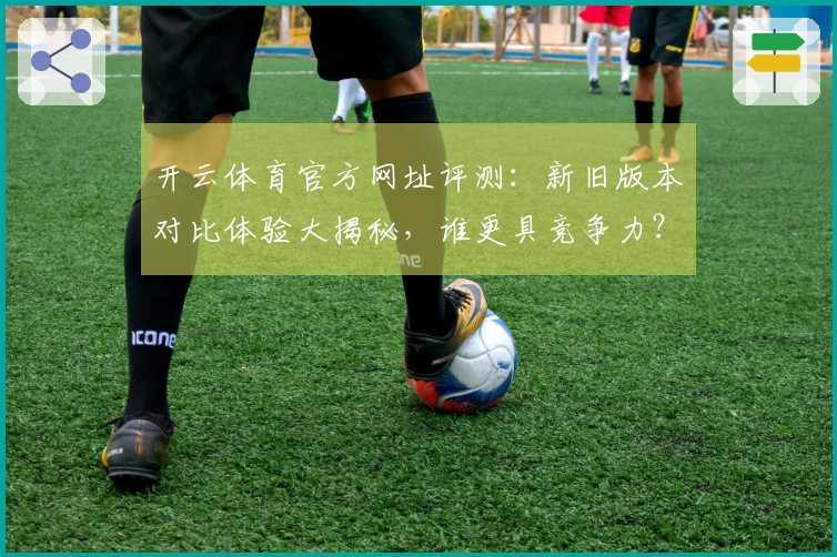 开云体育官方网址评测：新旧版本对比体验大揭秘，谁更具竞争力？