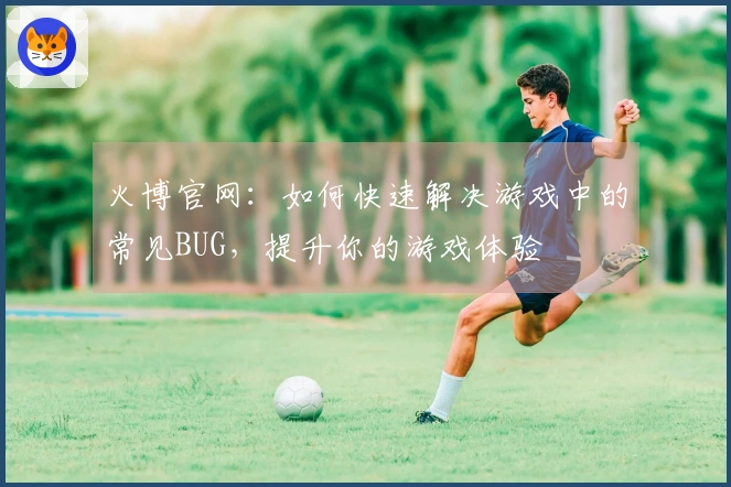 火博官网：如何快速解决游戏中的常见BUG，提升你的游戏体验